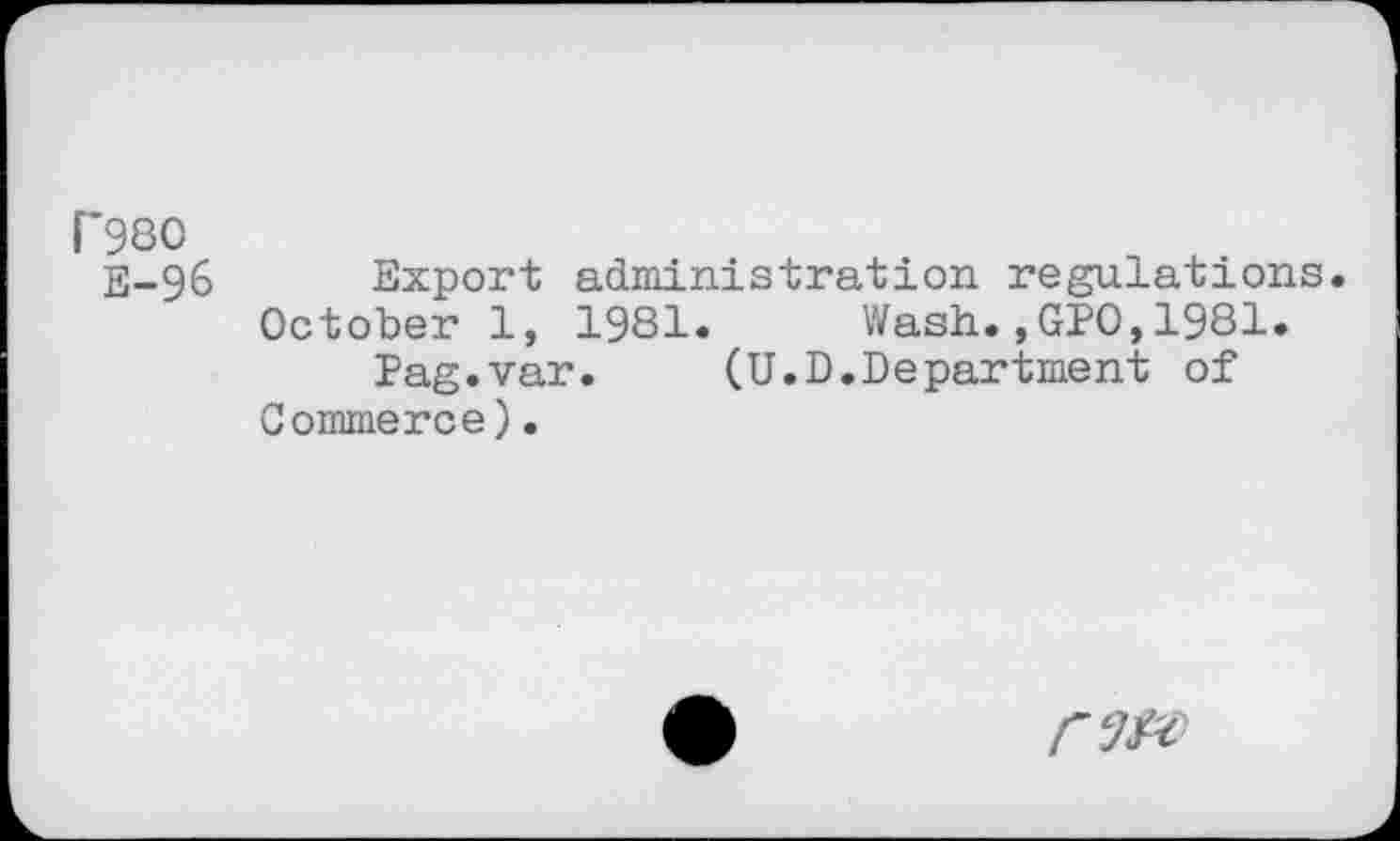 ﻿P980
E-96 Export administration regulations.
October 1, 1981. Wash.,GPO,1981.
Pag.var. (U.D.Department of Commerce).
rm